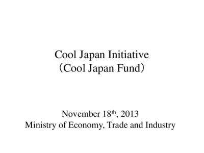 Cool Japan Initiative （Cool Japan Fund） November 18th, 2013 Ministry of Economy, Trade and Industry