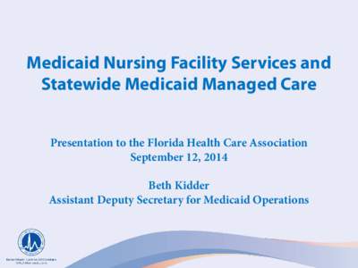 Medicaid Nursing Facility Services and Statewide Medicaid Managed Care Presentation to the Florida Health Care Association September 12, 2014 Beth Kidder Assistant Deputy Secretary for Medicaid Operations