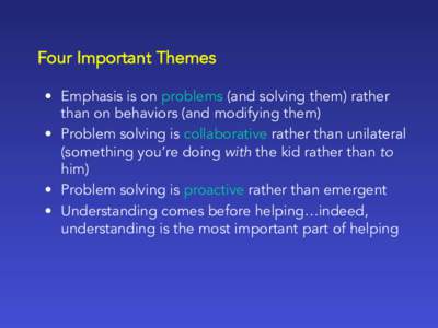 Four Important Themes •  Emphasis is on problems (and solving them) rather than on behaviors (and modifying them) •  Problem solving is collaborative rather than unilateral (something you’re doing with the kid 