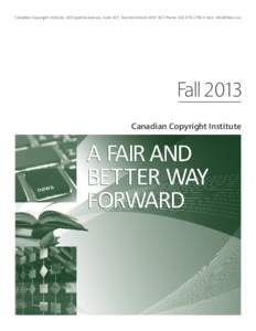 Canadian Copyright Institute, 192 Spadina Avenue, Suite 107, Toronto Ontario M5T 2C2 Phone: [removed]E-mail: [removed]  Fall 2013 Canadian Copyright Institute  A Fair and Better Way Forward • Fall 2013