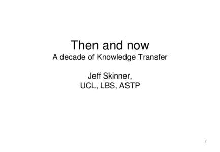 Then and now A decade of Knowledge Transfer Jeff Skinner, UCL, LBS, ASTP  1