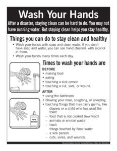 Wash Your Hands  After a disaster, staying clean can be hard to do. You may not have running water. But staying clean helps you stay healthy.  Things you can do to stay clean and healthy