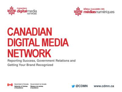 CANADIAN DIGITAL MEDIA NETWORK Reporting Success, Government Relations and Getting Your Brand Recognized