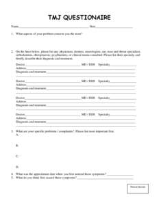 TMJ QUESTIONAIRE Name_____________________________________________ Date________________________ 1. What aspects of your problem concern you the most? 2. On the lines below, please list any physicians, dentists, neurologi