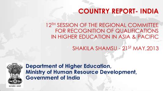 COUNTRY REPORT- INDIA 12TH SESSION OF THE REGIONAL COMMITTEE FOR RECOGNITION OF QUALIFICATIONS IN HIGHER EDUCATION IN ASIA & PACIFIC SHAKILA SHAMSU - 21ST MAY,2013 Department of Higher Education,