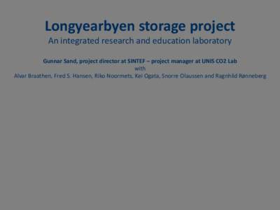 Longyearbyen storage project An integrated research and education laboratory Gunnar Sand, project director at SINTEF – project manager at UNIS CO2 Lab with Alvar Braathen, Fred S. Hansen, Riko Noormets, Kei Ogata, Snor