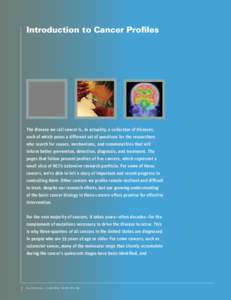 Introduction to Cancer Profiles  The disease we call cancer is, in actuality, a collection of diseases, each of which poses a different set of questions for the researchers who search for causes, mechanisms, and commonal