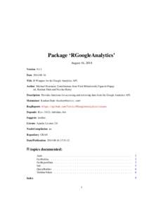 Package ‘RGoogleAnalytics’ August 16, 2014 Version[removed]Date[removed]Title R Wrapper for the Google Analytics API Author Michael Pearmain. Contributions from Nick Mihailowski,Vignesh Prajapati, Kushan Shah and Ni