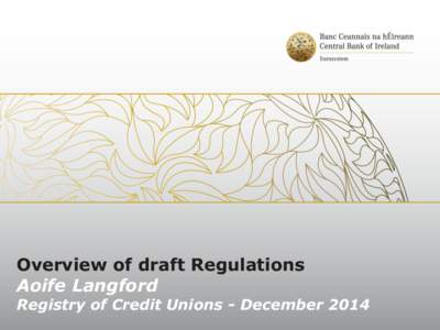 Overview of draft Regulations Aoife Langford Registry of Credit Unions - December 2014  Contents