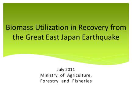 Biomass Utilization in Recovery from the Great East Japan Earthquake July 2011 Ministry of Agriculture, Forestry and Fisheries