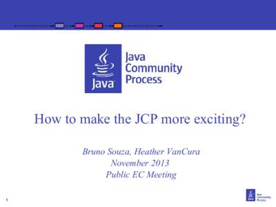 How to make the JCP more exciting? Bruno Souza, Heather VanCura November 2013 Public EC Meeting 1