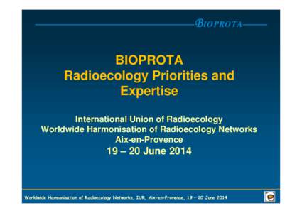 B IOPROTA BIOPROTA Radioecology Priorities and Expertise International Union of Radioecology Worldwide Harmonisation of Radioecology Networks