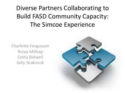 Diverse Partners Collaborating to Build FASD Community Capacity: The Simcoe Experience Charlotte Fergusson Tonya Millsap Cathy Bidwell