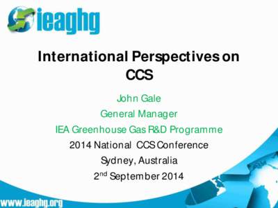 International Perspectives on CCS John Gale General Manager IEA Greenhouse Gas R&D Programme 2014 National CCS Conference