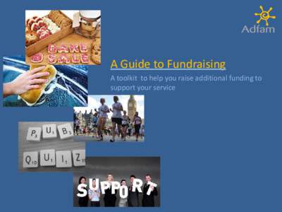 A Guide to Fundraising A toolkit to help you raise additional funding to support your service A Guide to Fundraising: Adfam toolkit About Adfam