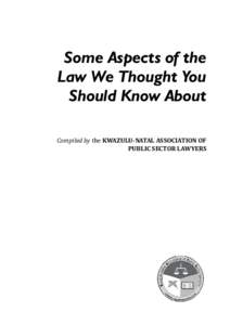 Some Aspects of the Law We Thought You Should Know About Compiled by the KWAZULU-NATAL ASSOCIATION OF PUBLIC SECTOR LAWYERS