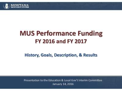 MUS Performance Funding FY 2016 and FY 2017 History, Goals, Description, & Results Presentation to the Education & Local Gov’t Interim Committee January 14, 2016