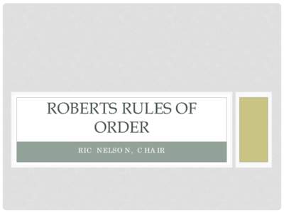 ROBERTS RULES OF ORDER RIC NELSON, CHAIR TO INTRODUCE BUSINESS • You say: “I move to…”