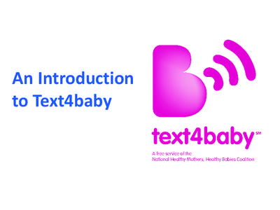 An Introduction to Text4baby What is text4baby? Text4baby is a free mobile information service designed to promote maternal and child health. An educational program of