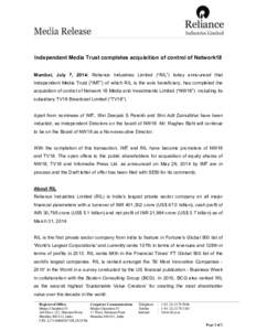 Independent Media Trust completes acquisition of control of Network18 Mumbai, July 7, 2014: Reliance Industries Limited (“RIL”) today announced that Independent Media Trust (“IMT”) of which RIL is the sole benefi