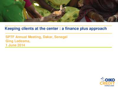 Keeping clients at the center : a finance plus approach SPTF Annual Meeting, Dakar, Senegal Ging Ledesma, 1 June 2014  Mission as our take-off point