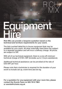 Equipment Hire Rich Mix can provide a bespoke quotation based on the technical and furniture requirements for your event.  The lists overleaf detail the in-house equipment that may be