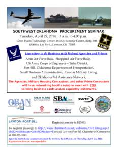 SOUTHWEST OKLAHOMA PROCUREMENT SEMINAR Tuesday, April 29, [removed]a.m. to 4:00 p.m. Great Plains Technology Center, Worley Seminar Center, Bldg. 300, 4500 SW Lee Blvd., Lawton, OK[removed]Learn how to do Business with Fede