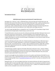   FOR	
  IMMEDIATE	
  RELEASE	
   	
   ZOOM	
  Motorsports	
  Announces	
  partnership	
  with	
  Triumph	
  Motorcycles	
   Birmingham,	
  Ala.	
  	
  (February	
  7,	
  2012)	
  –	
  ZOOM	
  Motor