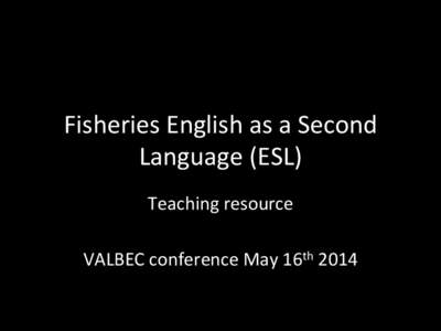 Fisheries	
  English	
  as	
  a	
  Second	
   Language	
  (ESL)	
   Teaching	
  resource	
     VALBEC	
  conference	
  May	
  16th	
  2014	
  