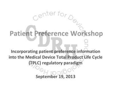 Patient Preference Workshop Incorporating patient preference information into the Medical Device Total Product Life Cycle (TPLC) regulatory paradigm September 19, 2013