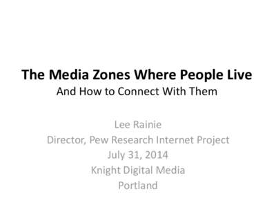 The Media Zones Where People Live And How to Connect With Them Lee Rainie Director, Pew Research Internet Project July 31, 2014 Knight Digital Media