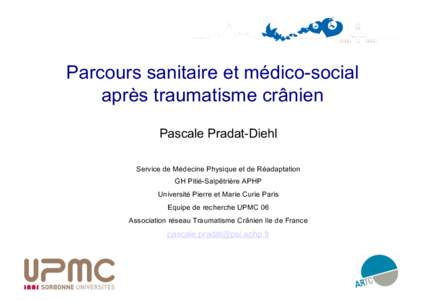 Parcours sanitaire et médico-social après traumatisme crânien Pascale Pradat-Diehl Service de Médecine Physique et de Réadaptation GH Pitié-Salpêtrière APHP Université Pierre et Marie Curie Paris