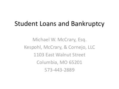 Student Loans and Bankruptcy Michael W. McCrary, Esq. Kespohl, McCrary, & Cornejo, LLC 1103 East Walnut Street Columbia, MO[removed]2889