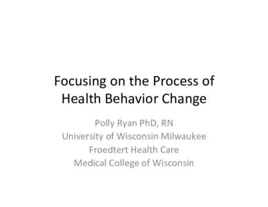 Focusing	
  on	
  the	
  Process	
  of	
   Health	
  Behavior	
  Change	
   Polly	
  Ryan	
  PhD,	
  RN	
   University	
  of	
  Wisconsin	
  Milwaukee	
   Froedtert	
  Health	
  Care	
   Medical	
  Co