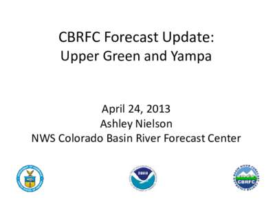 CBRFC Forecast Update: Upper Green and Yampa April 24, 2013 Ashley Nielson NWS Colorado Basin River Forecast Center