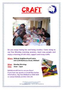 CRAFT  Do you enjoy having fun and being creative. Come along to our free Monday morning sessions, meet new people and enjoy a morning of chit chat, cuppa’s and crazy crafts. Where: Midvale Neighbourhood Centre