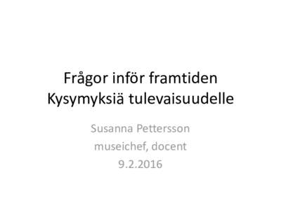 Frågor inför framtiden Kysymyksiä tulevaisuudelle Susanna Pettersson museichef, docent