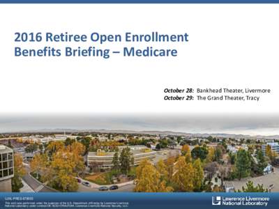 2016 Retiree Open Enrollment Benefits Briefing – Medicare October 28: Bankhead Theater, Livermore October 29: The Grand Theater, Tracy  LLNL-PRES