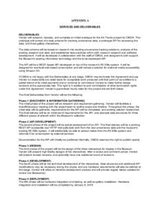 APPENDIX A SERVICES AND DELIVERABLES DELIVERABLES Vendor will research, develop, and complete an initial prototype for the Art Tracks project for CMOA. This prototype will consist of a data schema for tracking provenance