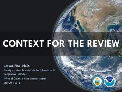 CONTEXT FOR THE REVIEW Steven Fine, Ph.D. Deputy Assistant Administrator for Laboratories & Cooperative Institutes Office of Oceanic & Atmospheric Research May 20th, 2014