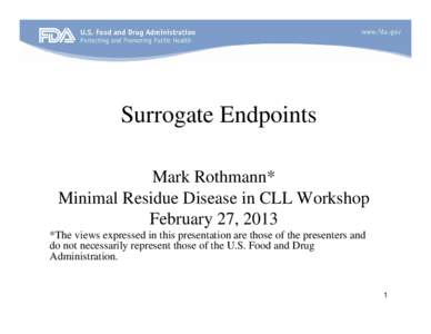 Surrogate Endpoints Mark Rothmann* Minimal Residue Disease in CLL Workshop February 27, 2013 *The views expressed in this presentation are those of the presenters and do not necessarily represent those of the U.S. Food a