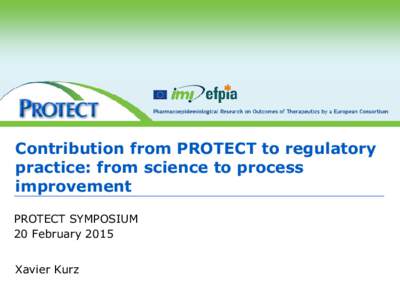 Contribution from PROTECT to regulatory practice: from science to process improvement PROTECT SYMPOSIUM 20 February 2015 Xavier Kurz