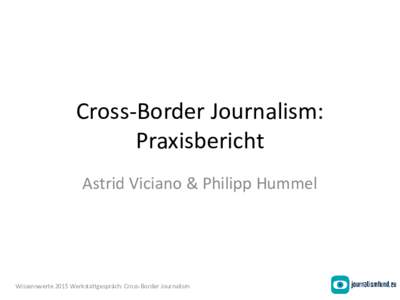 Cross-Border Journalism: Praxisbericht Astrid Viciano & Philipp Hummel Wissenswerte 2015 Werkstattgespräch: Cross-Border Journalism