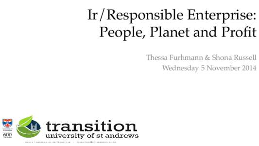 Ir/Responsible Enterprise: People, Planet and Profit! Thessa Furhmann & Shona Russell Wednesday 5 NovemberWWW.ST-ANDREWS.AC.UK/TRANSITION