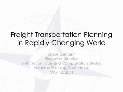 Freight Transportation Planning in Rapidly Changing World Bruce Lambert Executive Director Institute for Trade and Transportation Studies Arkansas Planning Conference