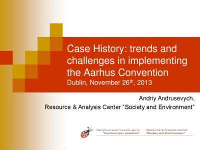 Case History: trends and challenges in implementing the Aarhus Convention Dublin, November 26th, 2013 Andriy Andrusevych, Resource & Analysis Center “Society and Environment”