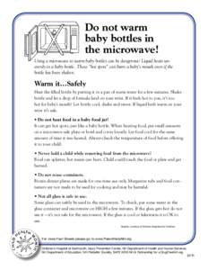 Do not warm baby bottles in the microwave! Using a microwave to warm baby bottles can be dangerous! Liquid heats unevenly in a baby bottle. These “hot spots” can burn a baby’s mouth even if the bottle has been shak