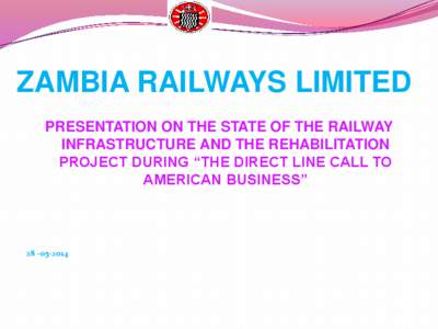 ZAMBIA RAILWAYS LIMITED PRESENTATION ON THE STATE OF THE RAILWAY INFRASTRUCTURE AND THE REHABILITATION PROJECT DURING “THE DIRECT LINE CALL TO AMERICAN BUSINESS”