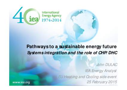 Pathways to a sustainable energy future Systems integration and the role of CHP/DHC John DULAC IEA Energy Analyst EU Heating and Cooling side event