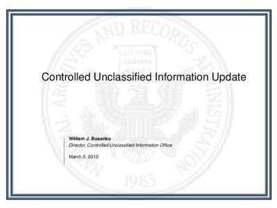 Controlled Unclassified Information Update  William J. Bosanko Director, Controlled Unclassified Information Office March 3, 2010